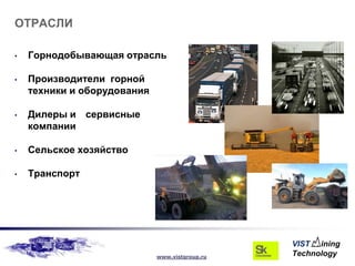 ОТРАСЛИ

•   Горнодобывающая отрасль

•   Производители горной
    техники и оборудования

•   Дилеры и сервисные
    компании

•   Сельское хозяйство

•   Транспорт




                             www.vistgroup.ru
 