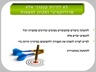 ‫לא להיות קטנוני אלא‬
 ‫פרודוקטיבי ומכוון תוצאות‬



   ‫להתמקד ביעדים שהעובדים מציבים ובדרכים שהצוות יכול‬    ‫‪‬‬
                                    ‫להגשים יעדים אלה‬
‫לסייע לצוות לתעדף את העבודה ולהשתמש בעיקרון הוותק כדי‬   ‫‪‬‬

                                    ‫להתחמק ממהמורות‬
 