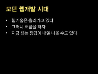 모던 웹개발 시대
• 웹기술은 흘러가고 있다
• 그러니 흐름을 타자
• 지금 찾는 정답이 내일 나올 수도 있다
 