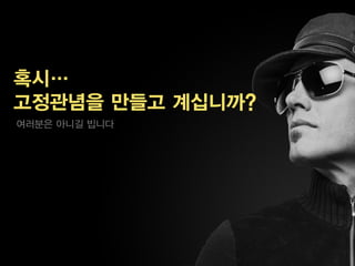 혹시…
고정관념을 만들고 계십니까?
여러분은 아니길 빕니다
 