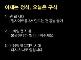 어제는 정석, 오늘은 구식
 원 웹 시대
 웹사이트를 개 만드는 건 용납 불가

 모바일 웹 시대
 불편하니까 빨리 바꿔주세요

 반응형 웹디자인 시대
 다시 하나로 합칩시다
 