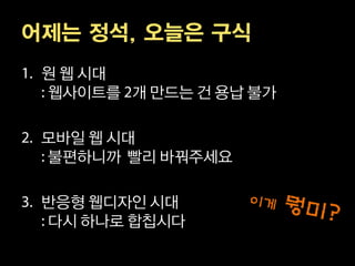 어제는 정석, 오늘은 구식
 원 웹 시대
 웹사이트를 개 만드는 건 용납 불가

 모바일 웹 시대
 불편하니까 빨리 바꿔주세요

 반응형 웹디자인 시대
 다시 하나로 합칩시다
 
