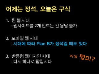 어제는 정석, 오늘은 구식
 원 웹 시대
 웹사이트를 개 만드는 건 용납 불가

 모바일 웹 시대
 시대에 따라 Plan B가 정석일 때도 있다

 반응형 웹디자인 시대
 다시 하나로 합칩시다
 