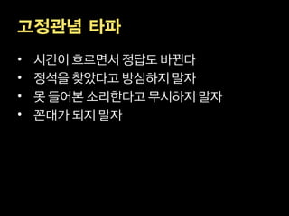 고정관념 타파
•   시간이 흐르면서 정답도 바뀐다
•   정석을 찾았다고 방심하지 말자
•   못 들어본 소리한다고 무시하지 말자
•   꼰대가 되지 말자
 