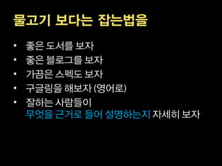 물고기 보다는 잡는법을
•   좋은 도서를 보자
•   좋은 블로그를 보자
•   가끔은 스펙도 보자
•   구글링을 해보자 영어로
•   잘하는 사람들이
    무엇을 근거로 들어 설명하는지 자세히 보자
 