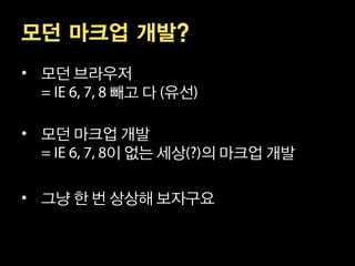 모던 마크업 개발?
• 모던 브라우저
       빼고 다 유선

• 모던 마크업 개발
       이 없는 세상 의 마크업 개발

• 그냥 한 번 상상해 보자구요
 
