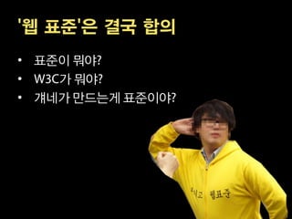 '웹 표준'은 결국 합의
• 표준이 뭐야
•   가 뭐야
• 걔네가 만드는게 표준이야
 