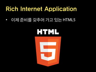 Rich Internet Application
• 이제 준비를 갖추어 가고 있는
 