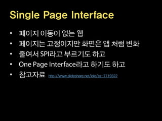 Single Page Interface
•   페이지 이동이 없는 웹
•   페이지는 고정이지만 화면은 앱 처럼 변화
•   줄여서 라고 부르기도 하고
•                         라고 하기도 하고
•   참고자료 http://www.slideshare.net/iolo/ss-7719322
 