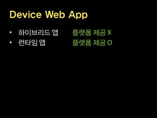 Device Web App
• 하이브리드 앱   플랫폼 제공
• 런타임 앱     플랫폼 제공
 