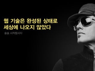 웹 기술은 완성된 상태로
세상에 나오지 않았다
슬슬 시작합시다
 