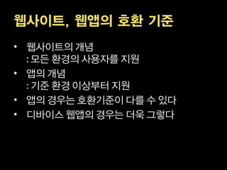 웹사이트, 웹앱의 호환 기준
• 웹사이트의 개념
  모든 환경의 사용자를 지원
• 앱의 개념
  기준 환경 이상부터 지원
• 앱의 경우는 호환기준이 다를 수 있다
• 디바이스 웹앱의 경우는 더욱 그렇다
 