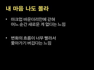내 마음 나도 몰라
• 마크업 바운더리안에 갇혀
  어느 순간 새로운 게 없다는 느낌


• 변화의 흐름이 너무 빨라서
  쫓아가기 버겁다는 느낌
 