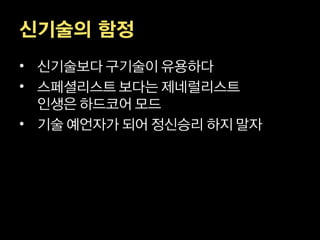신기술의 함정
• 신기술보다 구기술이 유용하다
• 스페셜리스트 보다는 제네럴리스트
  인생은 하드코어 모드
• 기술 예언자가 되어 정신승리 하지 말자
 
