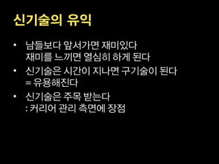 신기술의 유익
• 남들보다 앞서가면 재미있다
  재미를 느끼면 열심히 하게 된다
• 신기술은 시간이 지나면 구기술이 된다
   유용해진다
• 신기술은 주목 받는다
  커리어 관리 측면에 장점
 