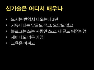 신기술은 어디서 배우나
•   도서는 번역서 나오는데 년
•   커뮤니티는 답글도 적고 오답도 많고
•   블로그는 쓰는 사람만 쓰고 새 글도 띄엄띄엄
•   세미나도 너무 가끔
•   교육은 비싸고
 