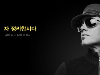 자 정리합시다
담배 피고 싶어 죽겠지
 