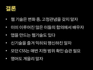결론
• 웹 기술은 변화 중 고정관념을 갖지 말자
• 이미 이루어진 많은 이들의 합의에서 배우자
• 앱을 만드는 웹기술도 있다
• 신기술을 즐겨 익히되 맹신하진 말자
• 모던   는 매번 지원 범위 확인 습관 필요
• 영어도 게을리 말자
 