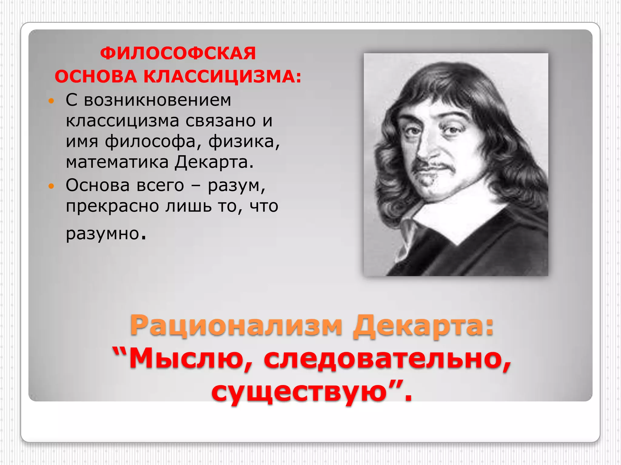 ФИЛОСОФСКАЯ
 ОСНОВА КЛАССИЦИЗМА:
 С возникновением
  классицизма связано и
  имя философа, физика,
  математика Декарта.
 Основа всего – разум,
  прекрасно лишь то, что
 разумно.




       Рационализм Декарта:
      “Мыслю, следовательно,
           существую”.
 