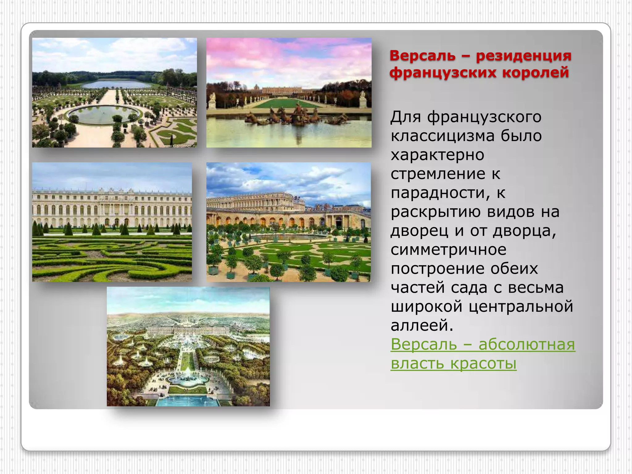 Версаль – резиденция
французских королей


Для французского
классицизма было
характерно
стремление к
парадности, к
раскрытию видов на
дворец и от дворца,
симметричное
построение обеих
частей сада с весьма
широкой центральной
аллеей.
Версаль – абсолютная
власть красоты
 