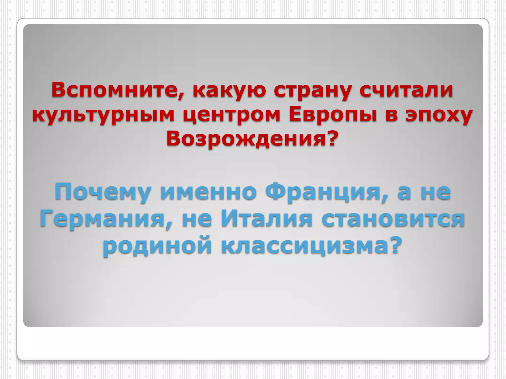 Вспомните, какую страну считали
культурным центром Европы в эпоху
         Возрождения?

 Почему именно Франция, а не
Германия, не Италия становится
    родиной классицизма?
 