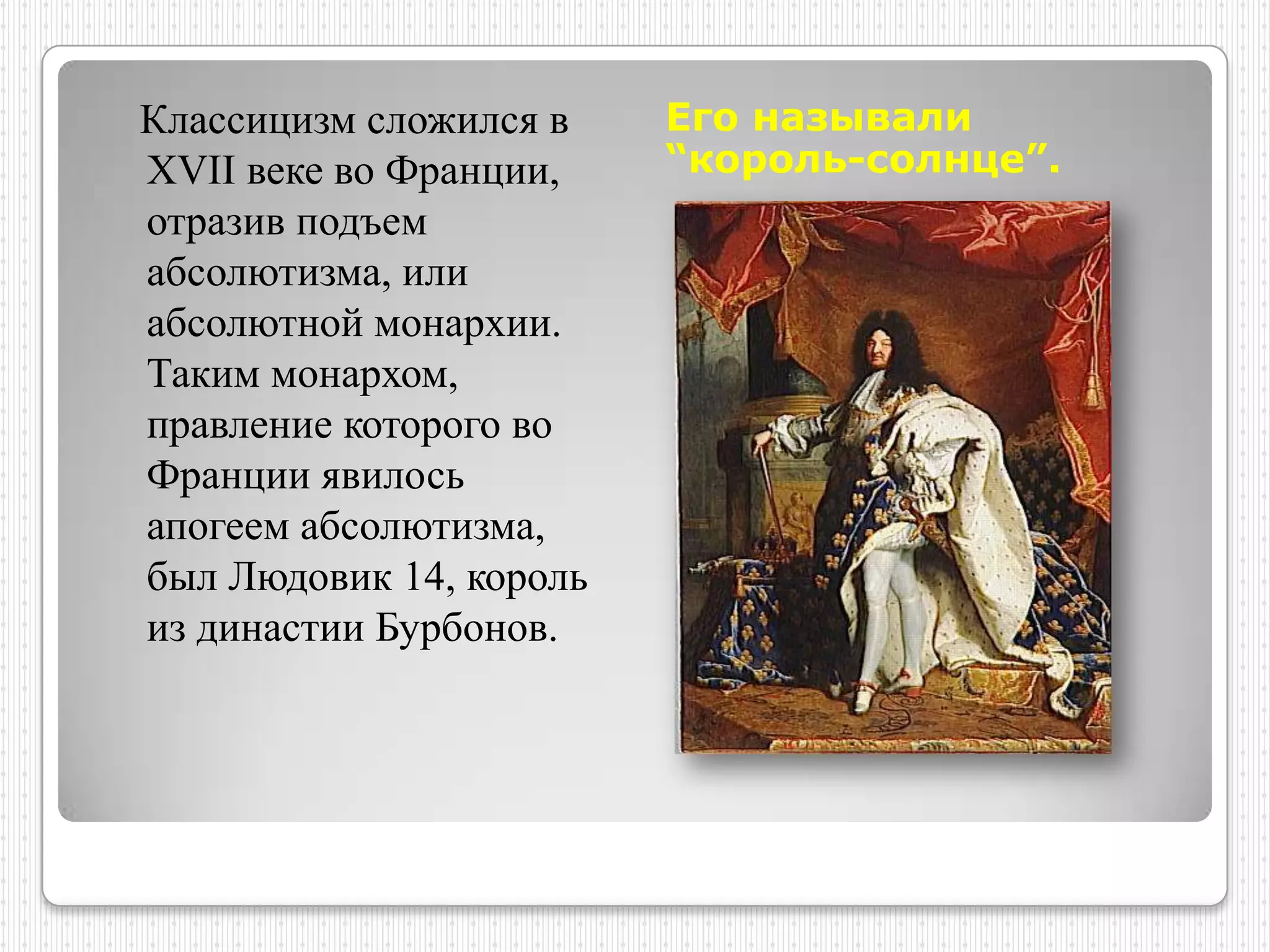 Классицизм сложился в    Его называли
XVII веке во Франции,    “король-солнце”.
отразив подъем
абсолютизма, или
абсолютной монархии.
Таким монархом,
правление которого во
Франции явилось
апогеем абсолютизма,
был Людовик 14, король
из династии Бурбонов.
 