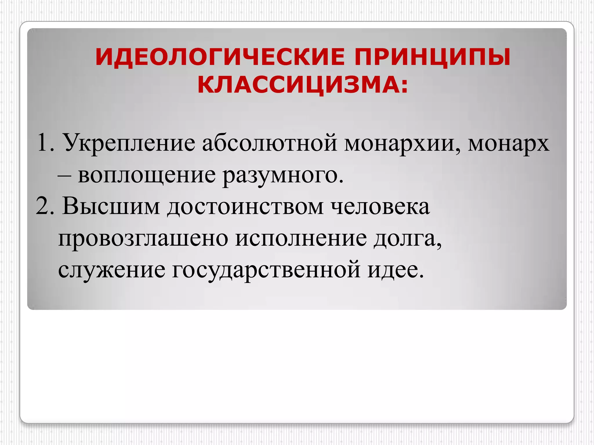 ИДЕОЛОГИЧЕСКИЕ ПРИНЦИПЫ
         КЛАССИЦИЗМА:

1. Укрепление абсолютной монархии, монарх
  – воплощение разумного.
2. Высшим достоинством человека
  провозглашено исполнение долга,
  служение государственной идее.
 