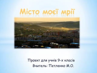 Місто моєї мрії




  Проект для учнів 9-х класів
    Вчитель: Петленко М.О.
 