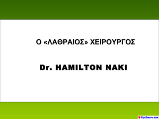 Ο «ΛΑΘΡΑΙΟΣ» ΧΕΙΡΟΥΡΓΟΣ


Dr. HAMILTON NAKI
 
