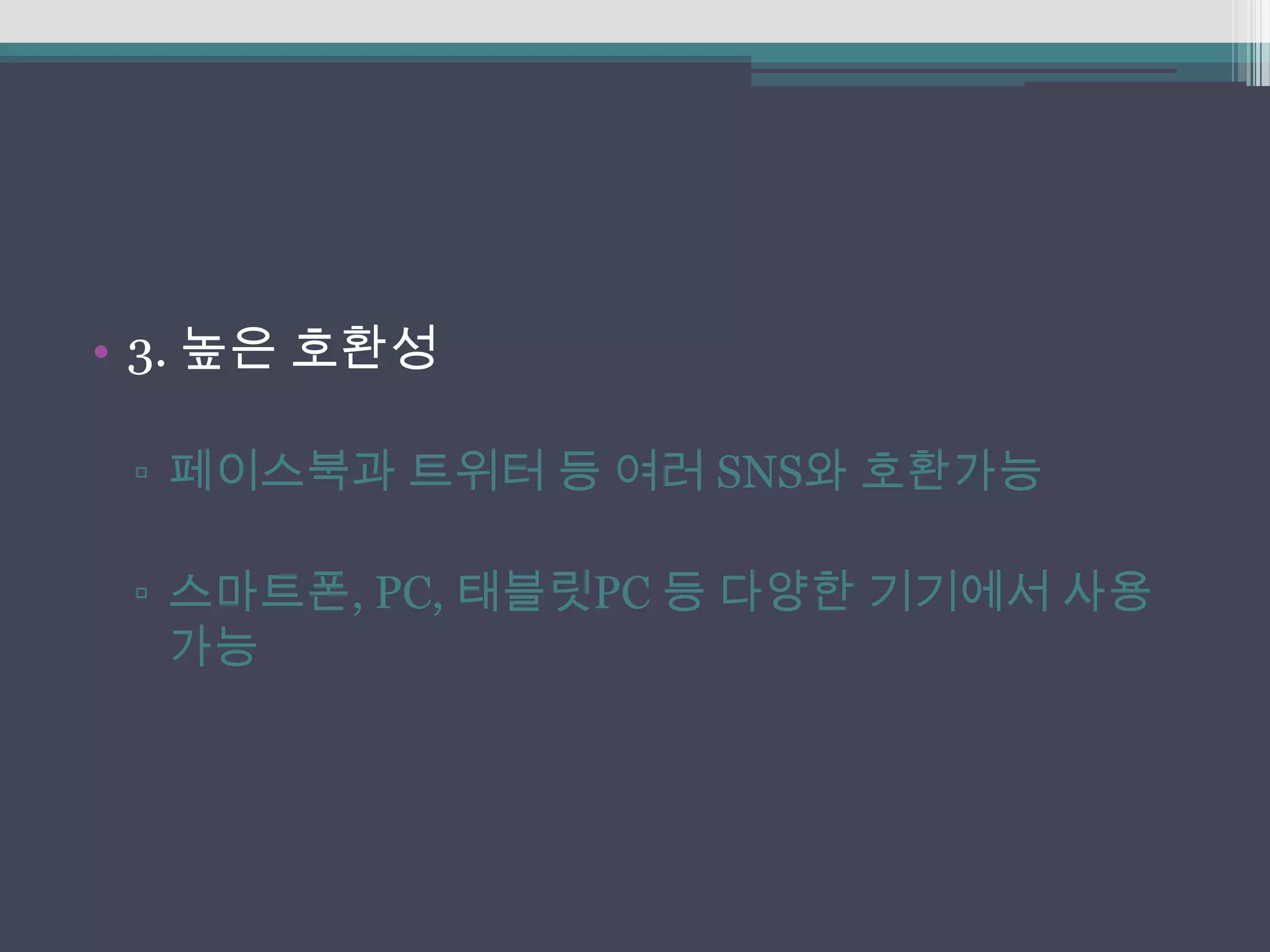 • 3. 높은 호환성

 ▫ 페이스북과 트위터 등 여러 SNS와 호환가능

 ▫ 스마트폰, PC, 태블릿PC 등 다양한 기기에서 사용
   가능
 