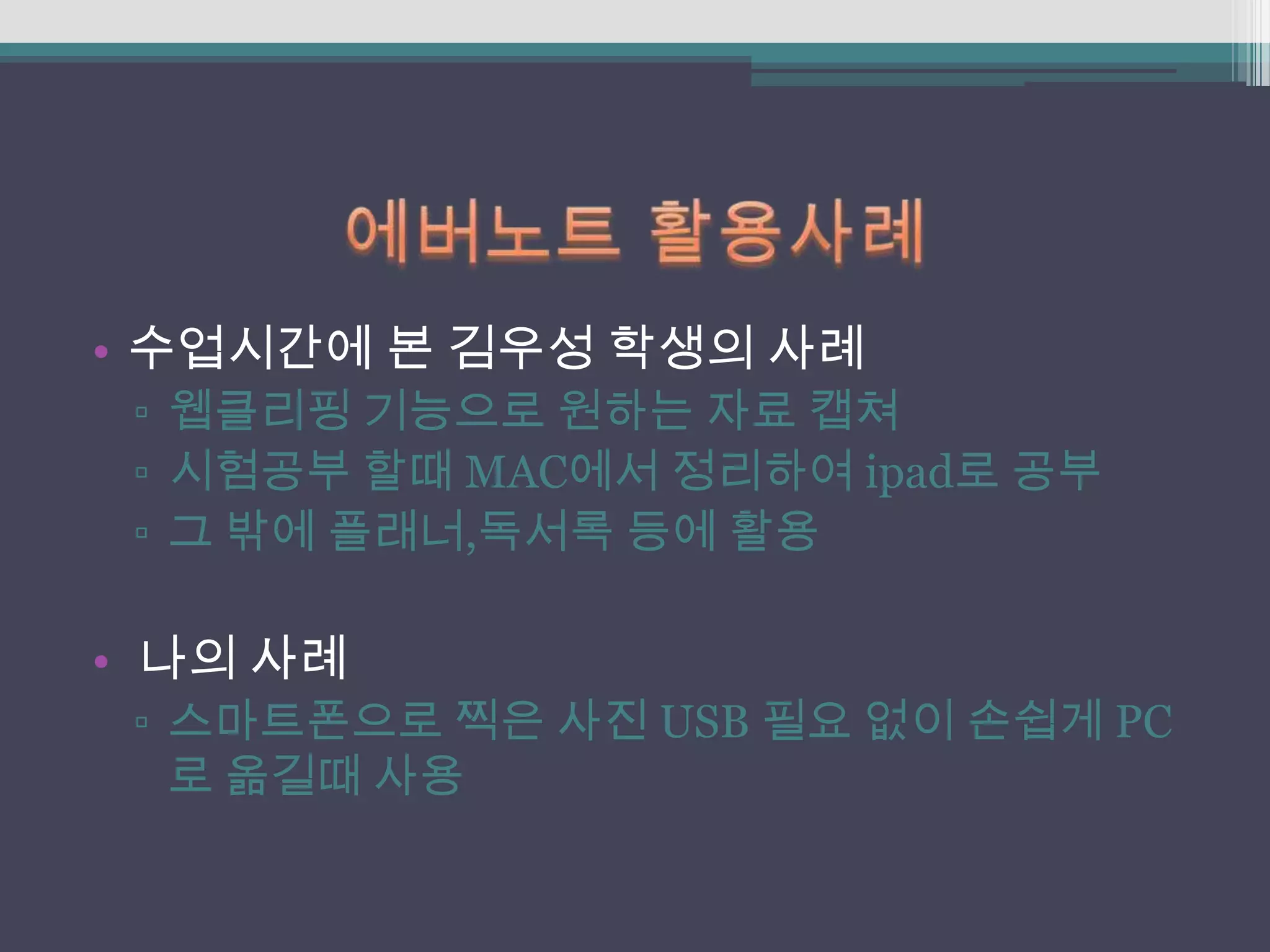 • 수업시간에 본 김우성 학생의 사례
 ▫ 웹클리핑 기능으로 원하는 자료 캡쳐
 ▫ 시험공부 할때 MAC에서 정리하여 ipad로 공부
 ▫ 그 밖에 플래너,독서록 등에 활용

• 나의 사례
 ▫ 스마트폰으로 찍은 사진 USB 필요 없이 손쉽게 PC
   로 옮길때 사용
 