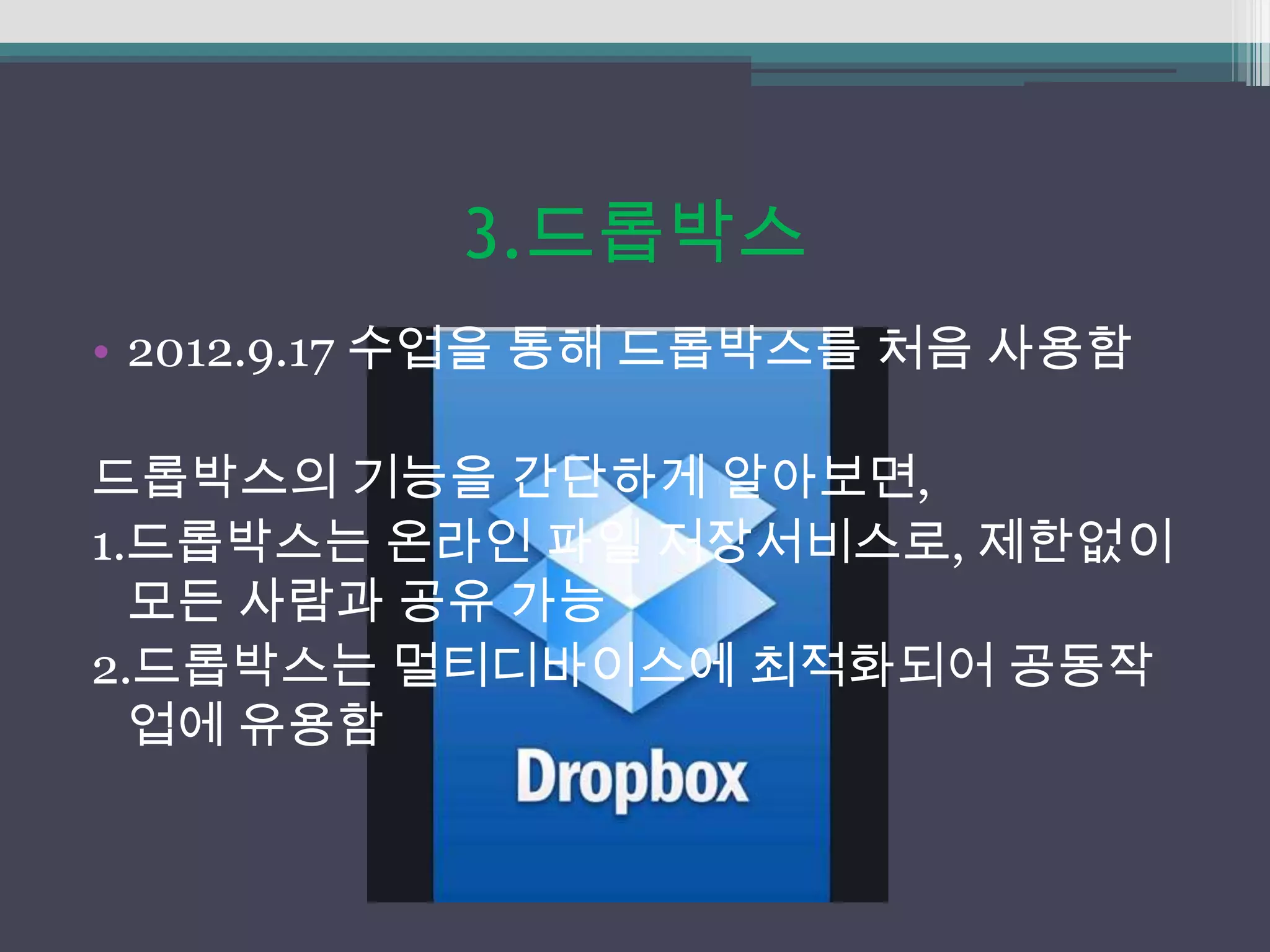 3.드롭박스
• 2012.9.17 수업을 통해 드롭박스를 처음 사용함

드롭박스의 기능을 간단하게 알아보면,
1.드롭박스는 온라인 파일 저장서비스로, 제한없이
  모든 사람과 공유 가능
2.드롭박스는 멀티디바이스에 최적화되어 공동작
  업에 유용함
 
