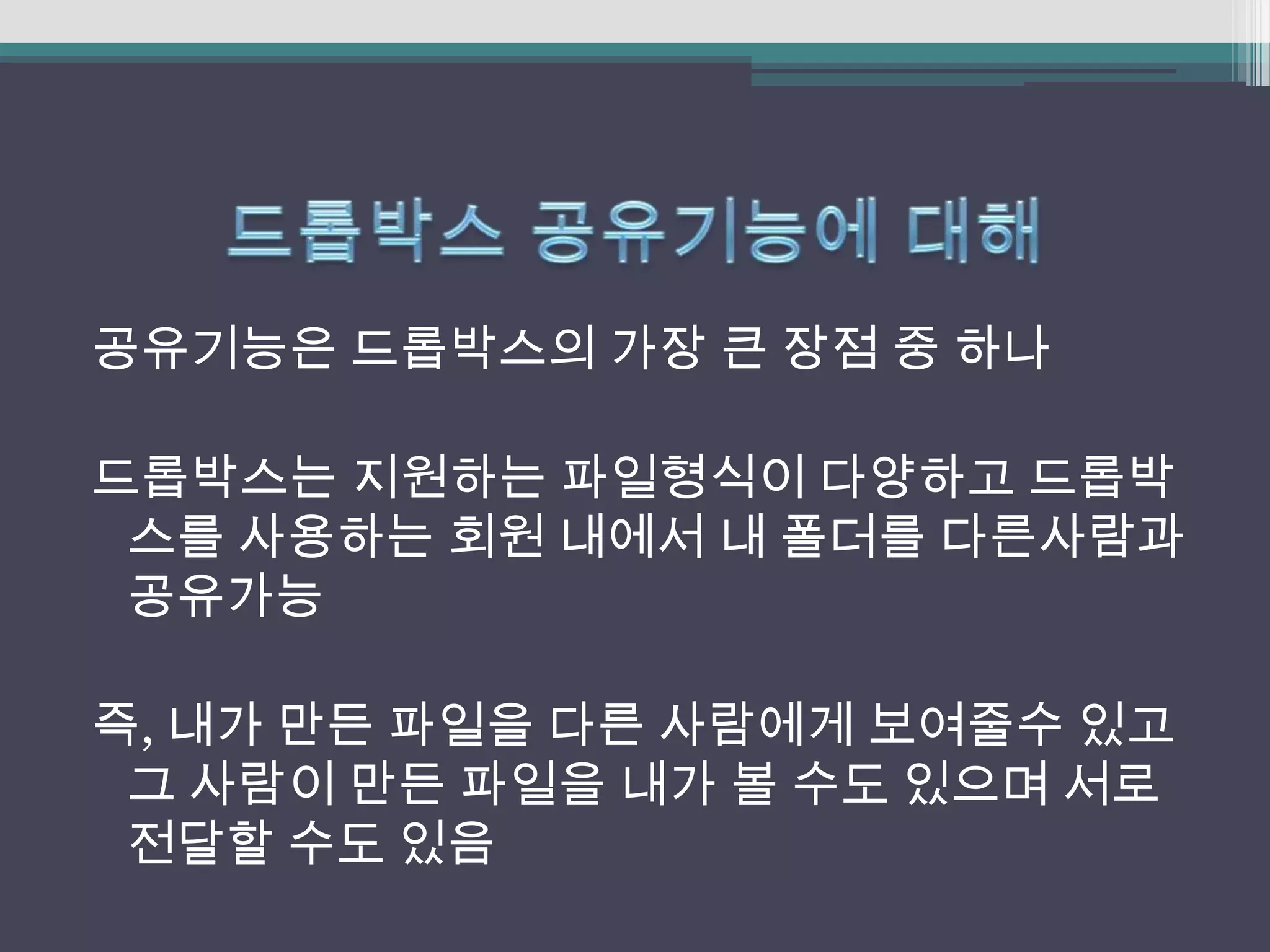 공유기능은 드롭박스의 가장 큰 장점 중 하나

드롭박스는 지원하는 파일형식이 다양하고 드롭박
 스를 사용하는 회원 내에서 내 폴더를 다른사람과
 공유가능

즉, 내가 만든 파일을 다른 사람에게 보여줄수 있고
 그 사람이 만든 파일을 내가 볼 수도 있으며 서로
 전달할 수도 있음
 