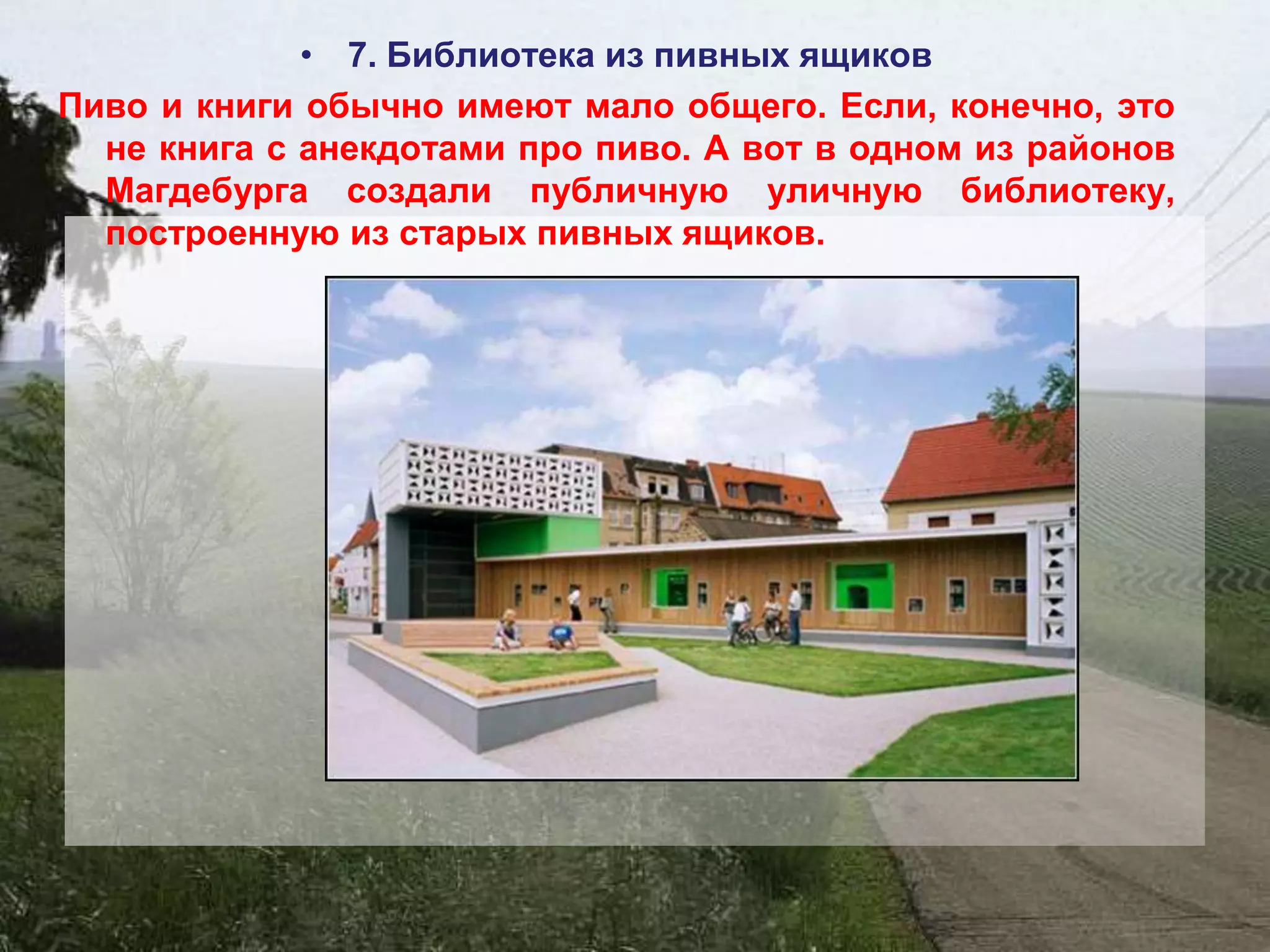• 7. Библиотека из пивных ящиков
Пиво и книги обычно имеют мало общего. Если, конечно, это
  не книга с анекдотами про пиво. А вот в одном из районов
  Магдебурга создали публичную уличную библиотеку,
  построенную из старых пивных ящиков.
 