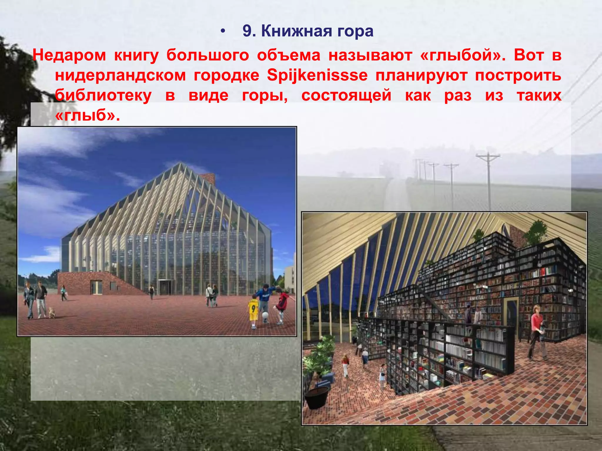 • 9. Книжная гора
Недаром книгу большого объема называют «глыбой». Вот в
  нидерландском городке Spijkenissse планируют построить
  библиотеку в виде горы, состоящей как раз из таких
  «глыб».
 