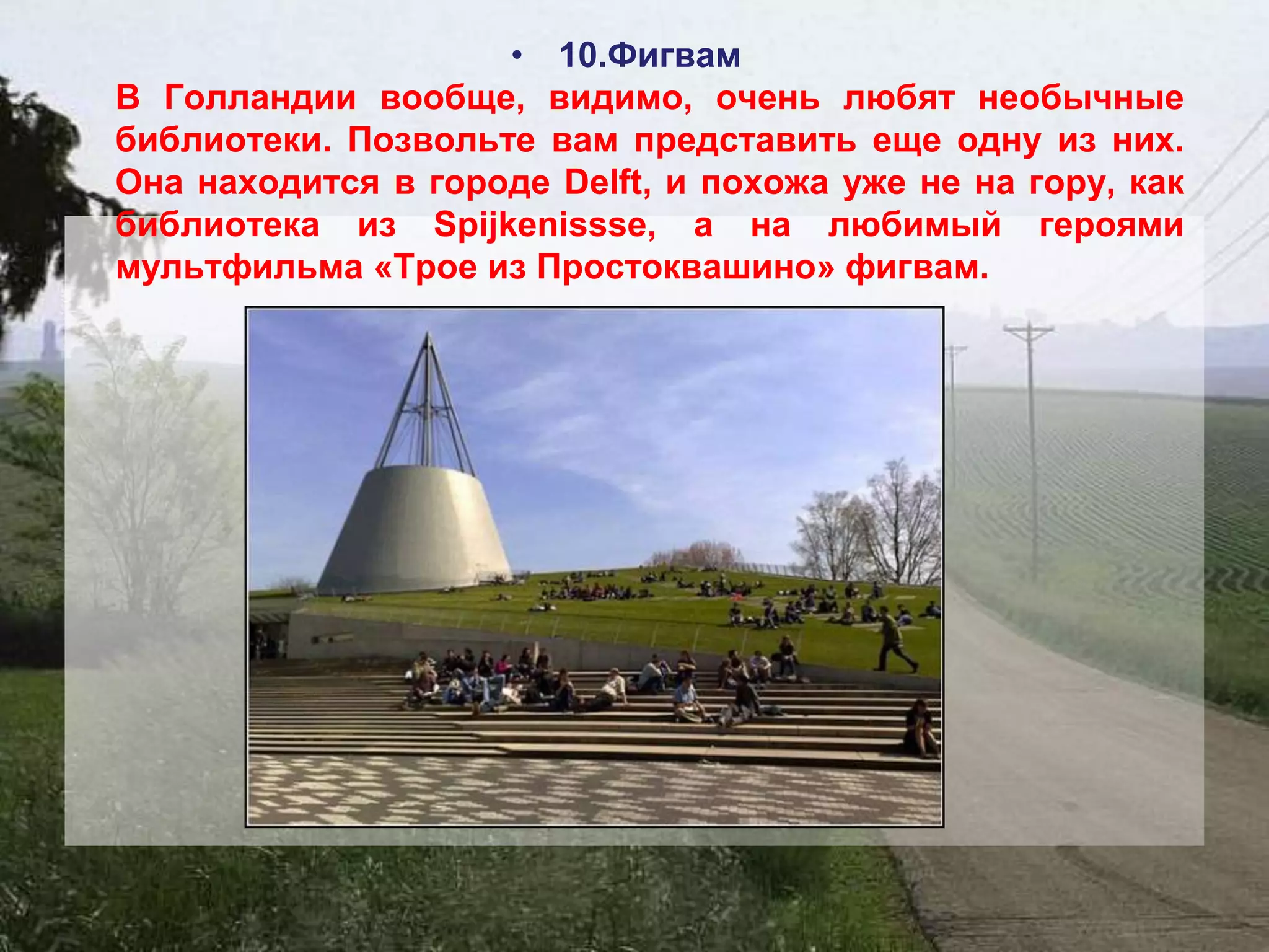 • 10.Фигвам
В Голландии вообще, видимо, очень любят необычные
библиотеки. Позвольте вам представить еще одну из них.
Она находится в городе Delft, и похожа уже не на гору, как
библиотека из Spijkenissse, а на любимый героями
мультфильма «Трое из Простоквашино» фигвам.
 