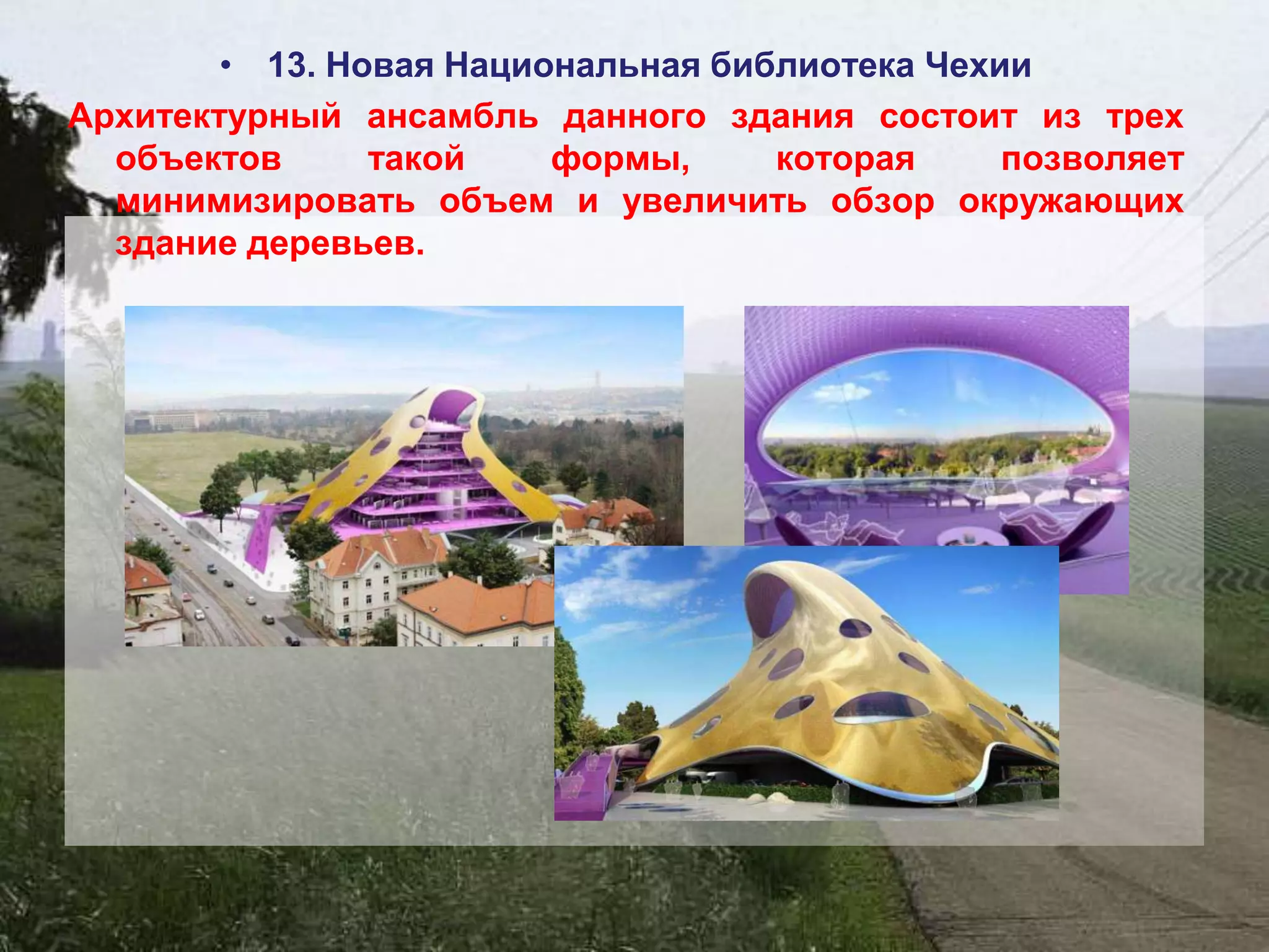 • 13. Новая Национальная библиотека Чехии
Архитектурный ансамбль данного здания состоит из трех
  объектов      такой    формы,     которая     позволяет
  минимизировать объем и увеличить обзор окружающих
  здание деревьев.
 
