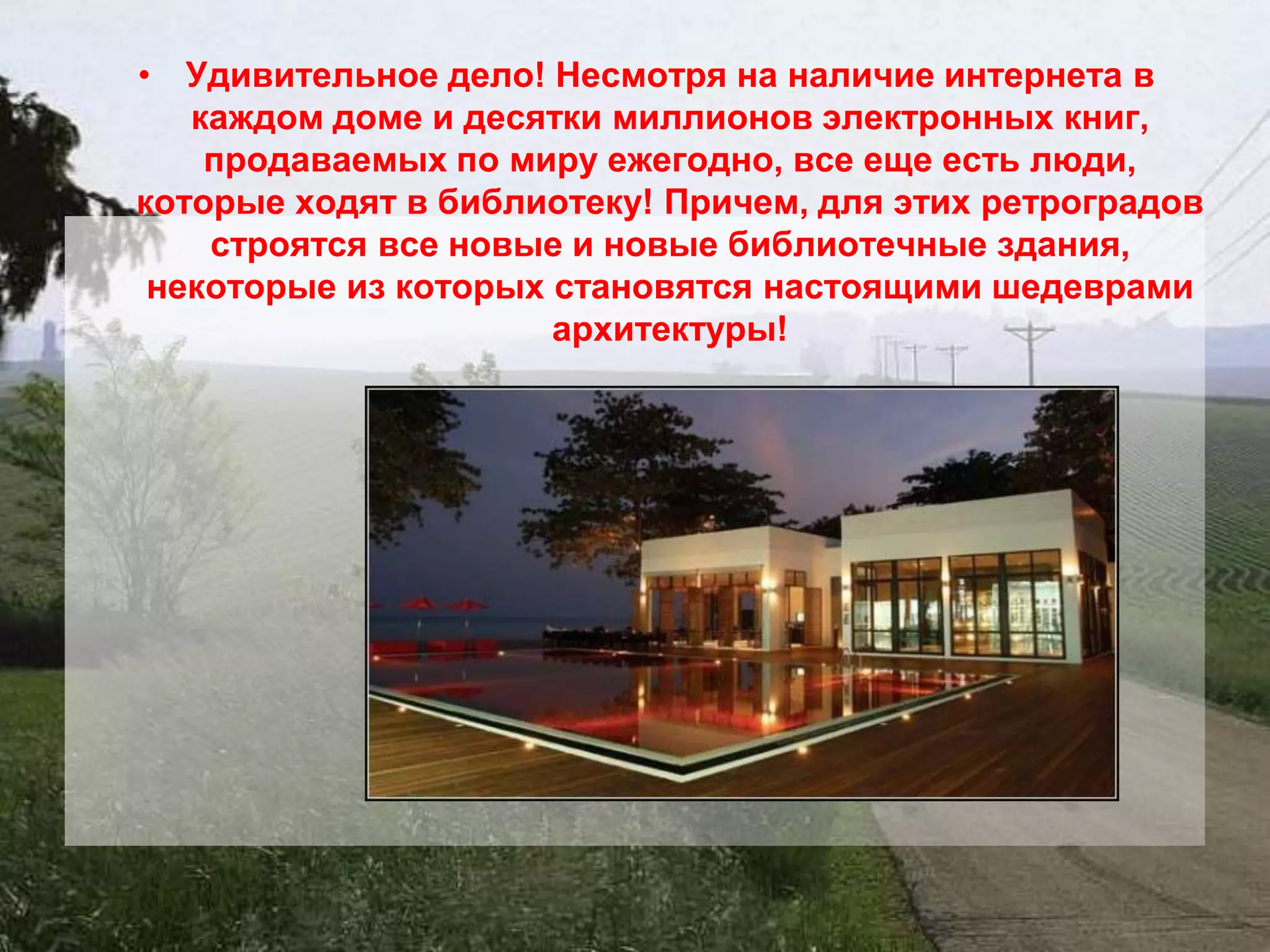 • Удивительное дело! Несмотря на наличие интернета в
   каждом доме и десятки миллионов электронных книг,
    продаваемых по миру ежегодно, все еще есть люди,
которые ходят в библиотеку! Причем, для этих ретроградов
    строятся все новые и новые библиотечные здания,
 некоторые из которых становятся настоящими шедеврами
                      архитектуры!
 