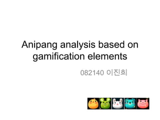 Anipang analysis based on
  gamification elements
            082140 이진희
 