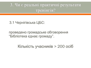 3.1 Чернігівська ЦБС:

проведено громадське обговорення
“Бібліотека єднає громаду”.

    Кількість учасників > 200 осіб
 