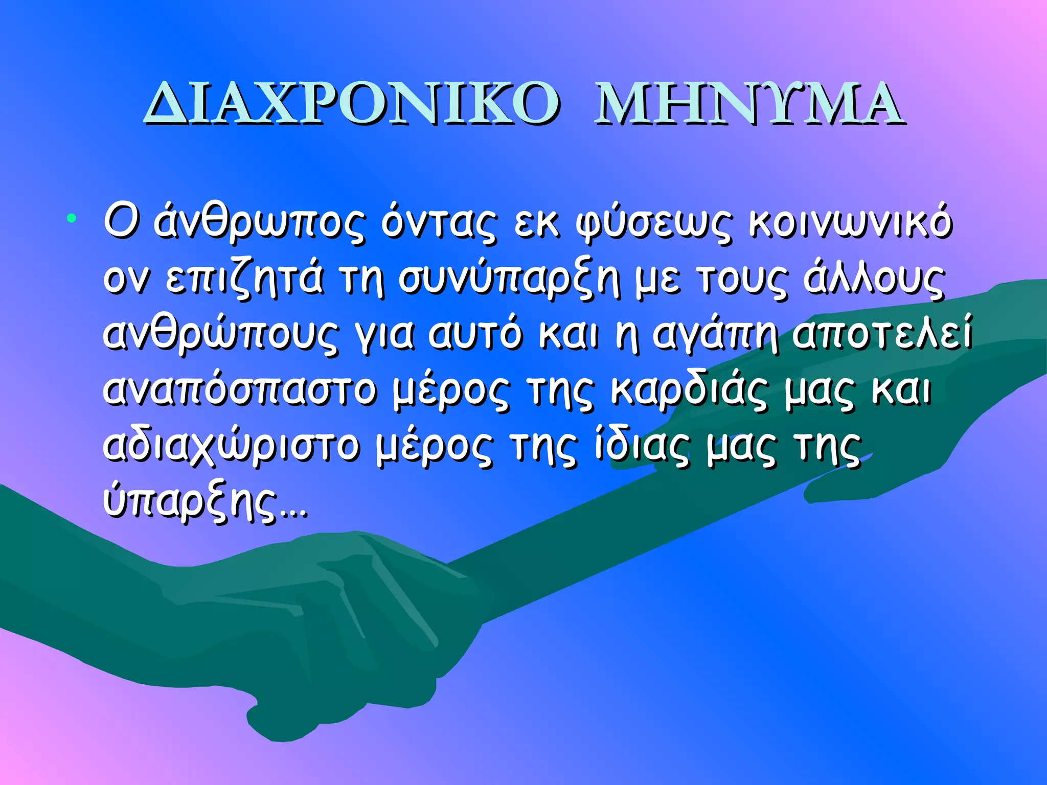 ΔΙΑΧΡΟΝΙΚΟ ΜΗΝΥΜΑ
• Ο άνθρωπος όντας εκ φύσεως κοινωνικό
  ον επιζητά τη συνύπαρξη με τους άλλους
  ανθρώπους για αυτό και η αγάπη αποτελεί
  αναπόσπαστο μέρος της καρδιάς μας και
  αδιαχώριστο μέρος της ίδιας μας της
  ύπαρξης…
 