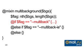 @mixin multibackground($bgs){
    $flag: nth($bgs, length($bgs));
    @if $flag == "--multiback" {…}
    @else if $flag == "--multiback-ie" {}
    @else {}
}
  60
 