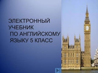 ЭЛЕКТРОННЫЙ
УЧЕБНИК
ПО АНГЛИЙСКОМУ
ЯЗЫКУ 5 КЛАСС
 