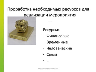 Проработка необходимых ресурсов для
      реализации мероприятия
                 …
                   Ресурсы:
                   - Финансовые
                   - Временные
                   - Человеческие
                   - Связи
                   - …
             http://alexandrmikhaylov.ru/
 