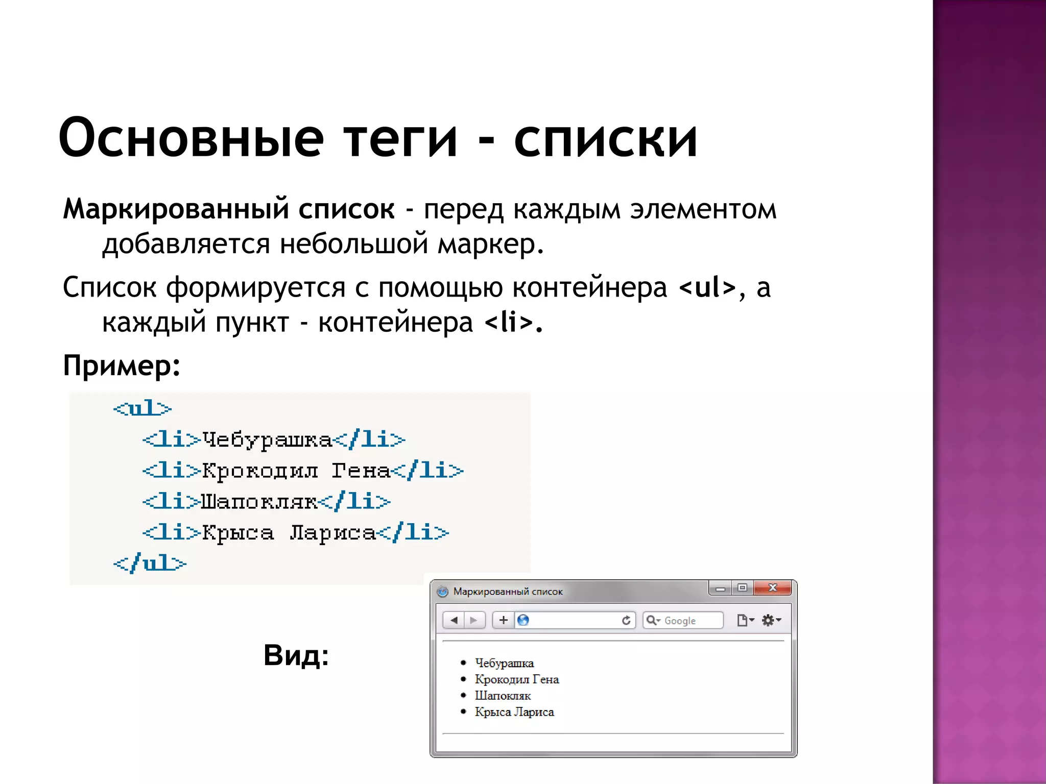 Основные теги - списки
Маркированный список - перед каждым элементом
  добавляется небольшой маркер.
Список формируется с помощью контейнера <ul>, а
  каждый пункт - контейнера <li>.
Пример:




             Вид:
 