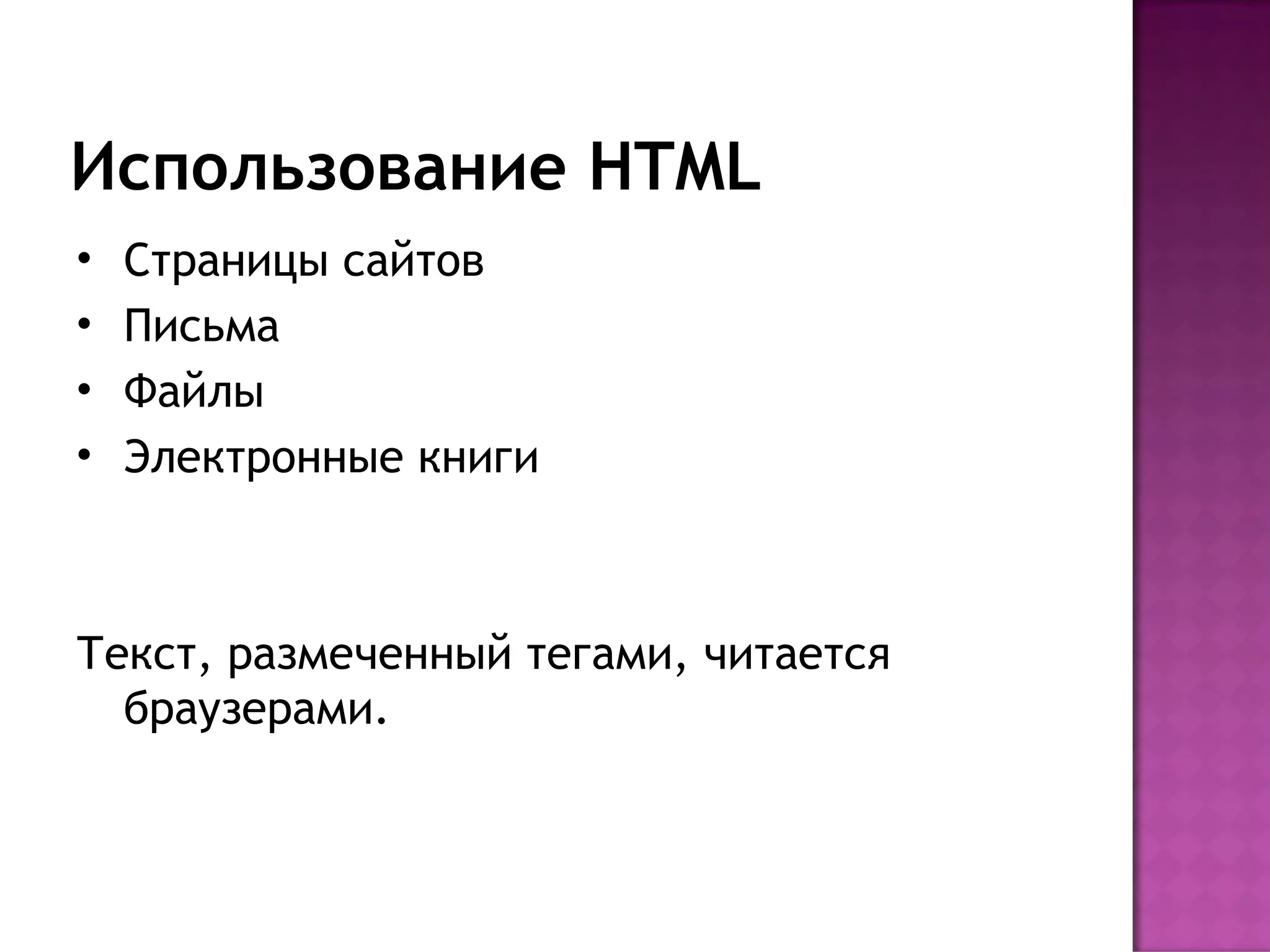 Использование HTML
•   Страницы сайтов
•   Письма
•   Файлы
•   Электронные книги



Текст, размеченный тегами, читается
  браузерами.
 