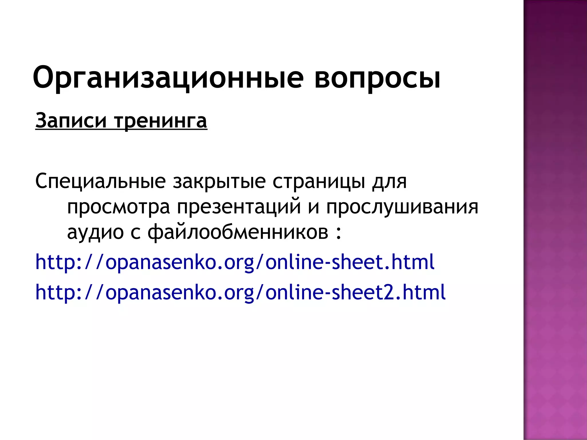 Организационные вопросы
Записи тренинга

Специальные закрытые страницы для
   просмотра презентаций и прослушивания
   аудио с файлообменников :
http://opanasenko.org/online-sheet.html
http://opanasenko.org/online-sheet2.html
 