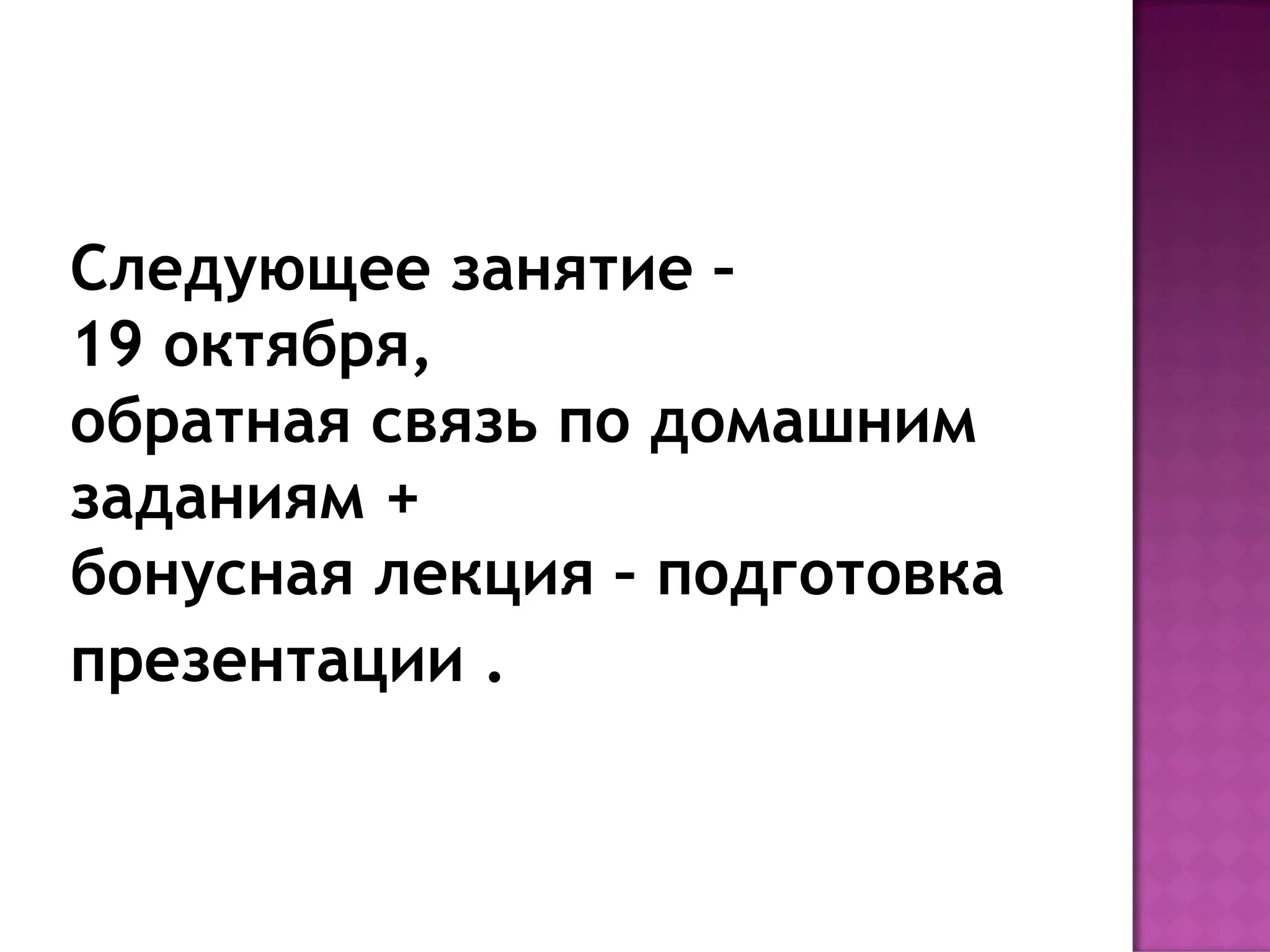 Следующее занятие –
19 октября,
обратная связь по домашним
заданиям +
бонусная лекция – подготовка
презентации .
 