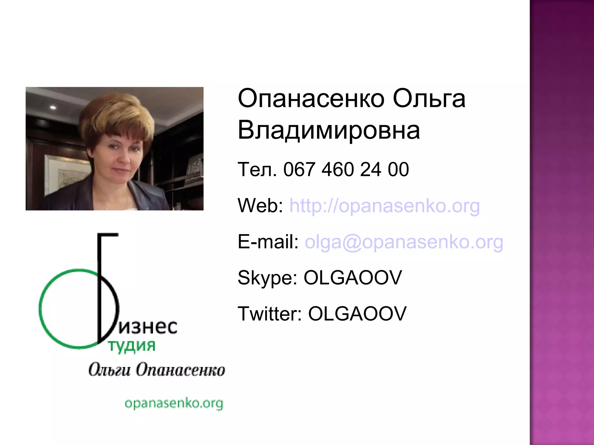 Опанасенко Ольга
Владимировна
Тел. 067 460 24 00
Web: http://opanasenko.org
E-mail: olga@opanasenko.org
Skype: OLGAOOV
Twitter: OLGAOOV
 