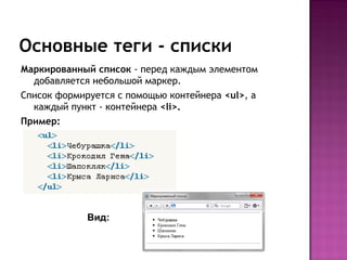 Основные теги - списки
Маркированный список - перед каждым элементом
  добавляется небольшой маркер.
Список формируется с помощью контейнера <ul>, а
  каждый пункт - контейнера <li>.
Пример:




             Вид:
 
